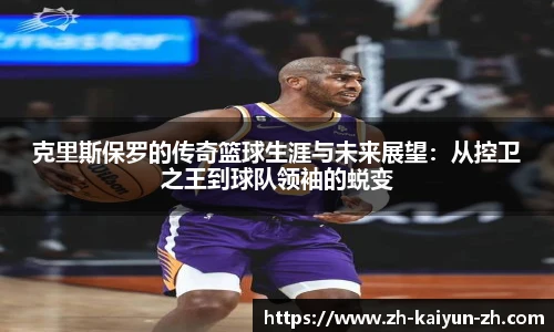 克里斯保罗的传奇篮球生涯与未来展望：从控卫之王到球队领袖的蜕变