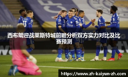 西布朗迎战莱斯特城前瞻分析双方实力对比及比赛预测